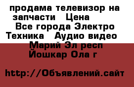 продама телевизор на запчасти › Цена ­ 500 - Все города Электро-Техника » Аудио-видео   . Марий Эл респ.,Йошкар-Ола г.